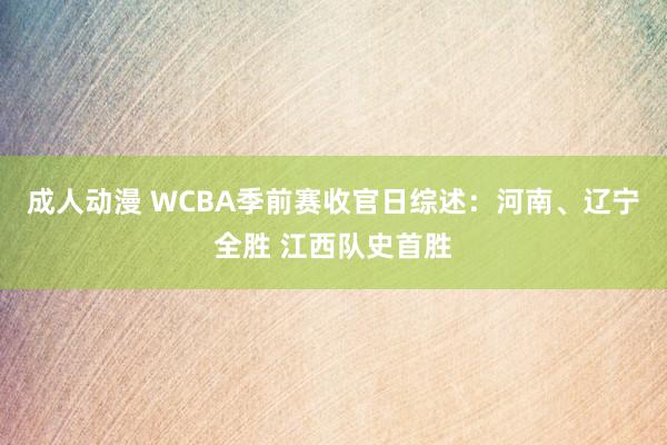 成人动漫 WCBA季前赛收官日综述：河南、辽宁全胜 江西队史首胜