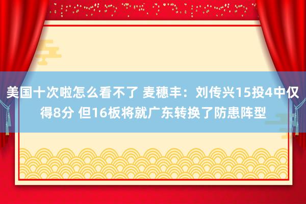 美国十次啦怎么看不了 麦穗丰：刘传兴15投4中仅得8分 但16板将就广东转换了防患阵型