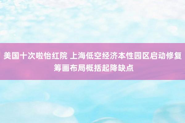 美国十次啦怡红院 上海低空经济本性园区启动修复 筹画布局概括起降缺点