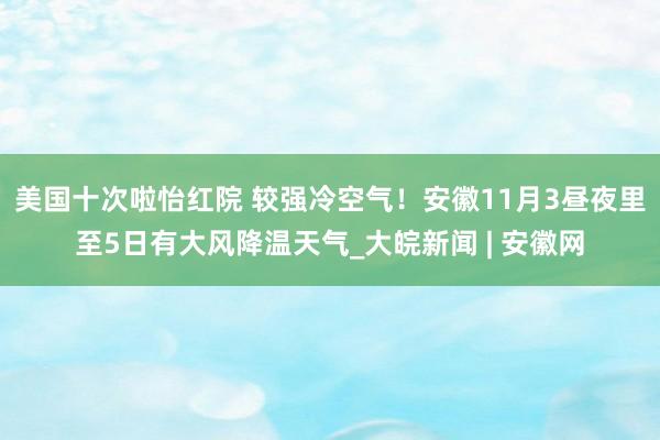 美国十次啦怡红院 较强冷空气！安徽11月3昼夜里至5日有大风降温天气_大皖新闻 | 安徽网