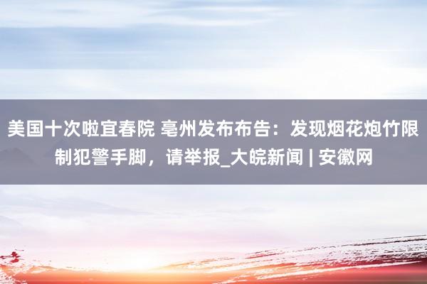 美国十次啦宜春院 ﻿亳州发布布告：发现烟花炮竹限制犯警手脚，请举报_大皖新闻 | 安徽网