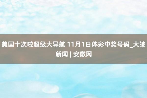 美国十次啦超级大导航 11月1日体彩中奖号码_大皖新闻 | 安徽网