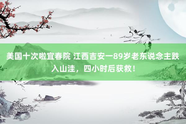 美国十次啦宜春院 江西吉安一89岁老东说念主跌入山洼，四小时后获救！