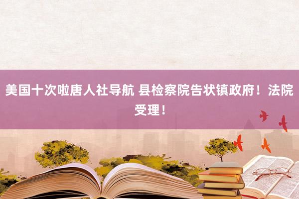 美国十次啦唐人社导航 县检察院告状镇政府！法院受理！