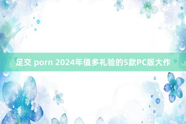 足交 porn 2024年值多礼验的5款PC版大作