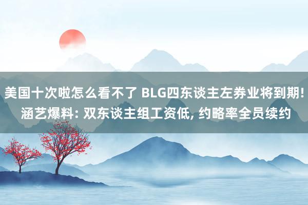 美国十次啦怎么看不了 BLG四东谈主左券业将到期! 涵艺爆料: 双东谈主组工资低， 约略率全员续约