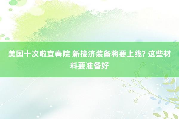 美国十次啦宜春院 新接济装备将要上线? 这些材料要准备好