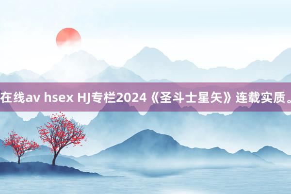 在线av hsex HJ专栏2024《圣斗士星矢》连载实质。