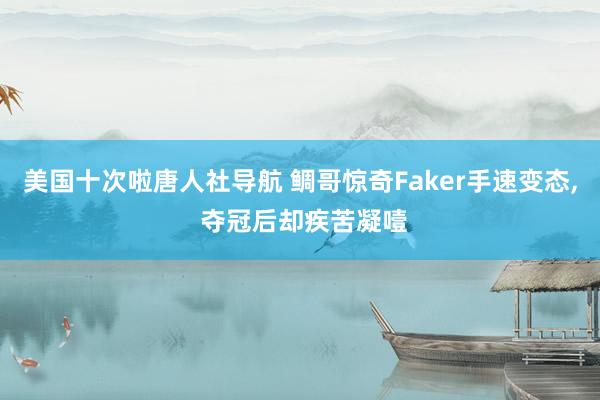 美国十次啦唐人社导航 鲷哥惊奇Faker手速变态， 夺冠后却疾苦凝噎