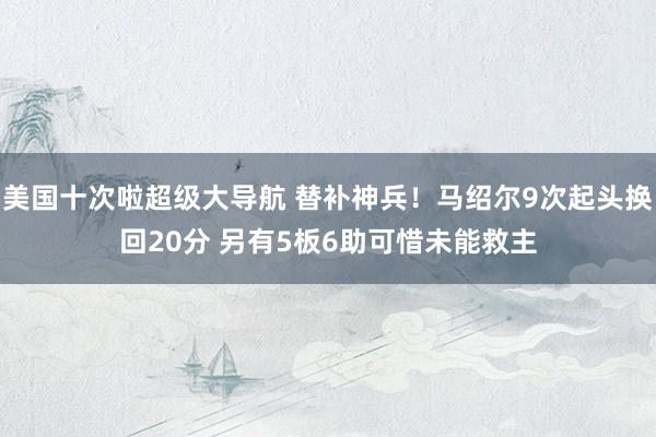 美国十次啦超级大导航 替补神兵！马绍尔9次起头换回20分 另有5板6助可惜未能救主