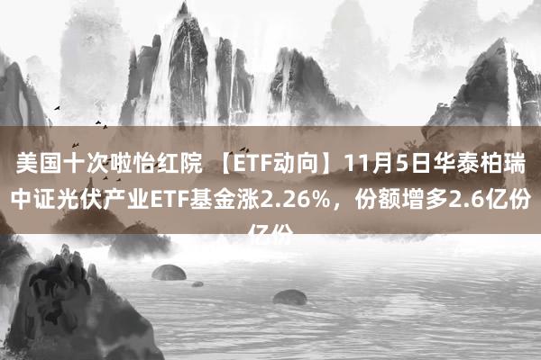 美国十次啦怡红院 【ETF动向】11月5日华泰柏瑞中证光伏产业ETF基金涨2.26%，份额增多2.6亿份