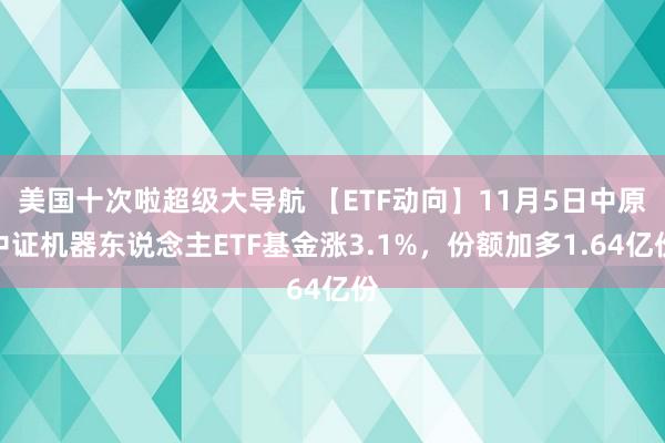 美国十次啦超级大导航 【ETF动向】11月5日中原中证机器东说念主ETF基金涨3.1%，份额加多1.64亿份