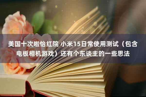 美国十次啦怡红院 小米15日常使用测试（包含电板相机游戏）还有个东谈主的一些思法