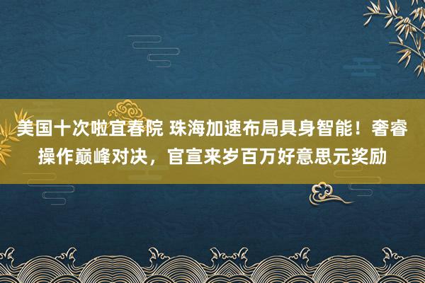 美国十次啦宜春院 珠海加速布局具身智能！奢睿操作巅峰对决，官宣来岁百万好意思元奖励