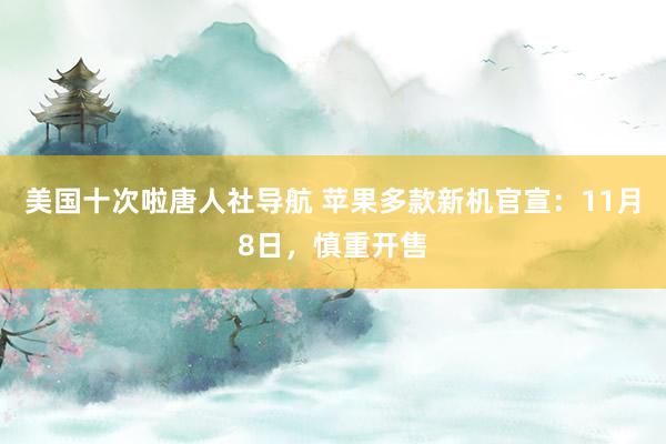 美国十次啦唐人社导航 苹果多款新机官宣：11月8日，慎重开售