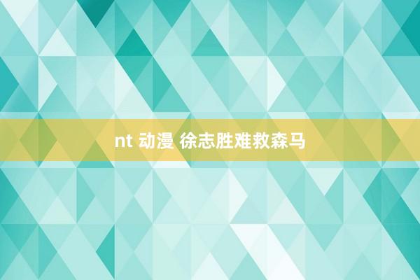 nt 动漫 徐志胜难救森马