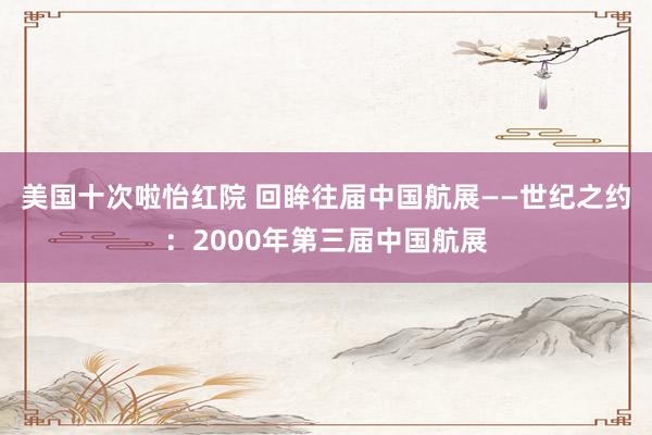 美国十次啦怡红院 回眸往届中国航展——世纪之约：2000年第三届中国航展