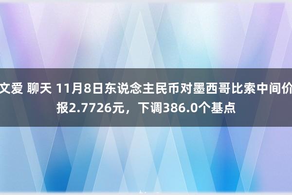 文爱 聊天 11月8日东说念主民币对墨西哥比索中间价报2.7726元，下调386.0个基点