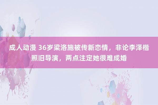 成人动漫 36岁梁洛施被传新恋情，非论李泽楷照旧导演，两点注定她很难成婚