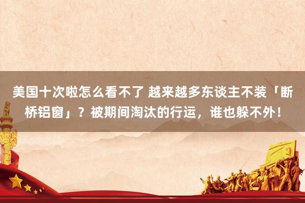 美国十次啦怎么看不了 越来越多东谈主不装「断桥铝窗」？被期间淘汰的行运，谁也躲不外！