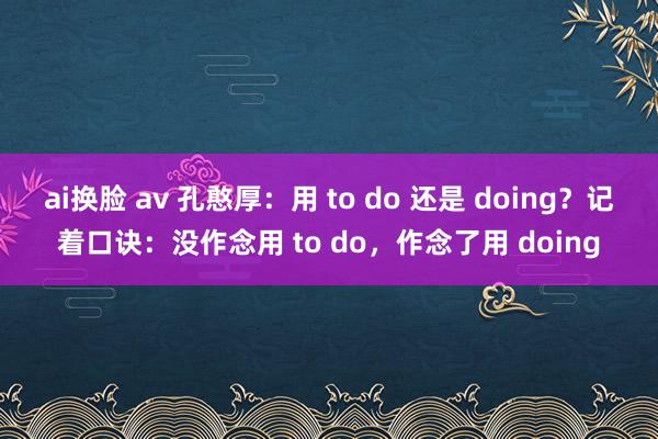 ai换脸 av 孔憨厚：用 to do 还是 doing？记着口诀：没作念用 to do，作念了用 doing