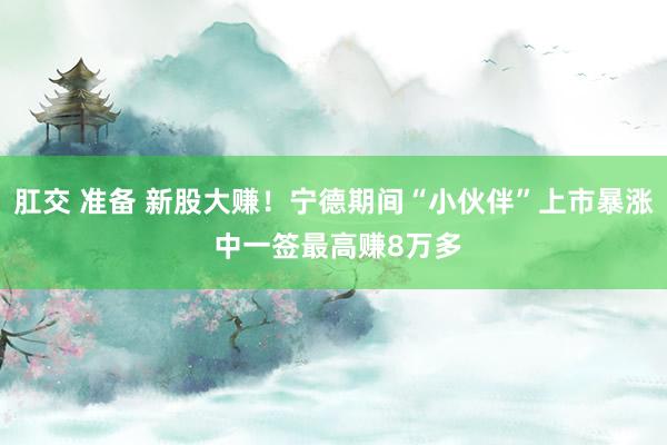 肛交 准备 新股大赚！宁德期间“小伙伴”上市暴涨 中一签最高赚8万多