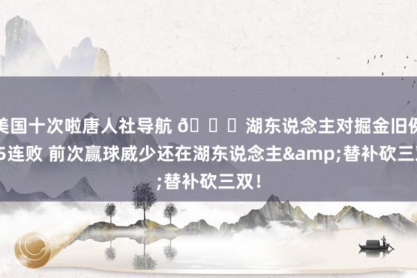 美国十次啦唐人社导航 👀湖东说念主对掘金旧例赛5连败 前次赢球威少还在湖东说念主&替补砍三双！