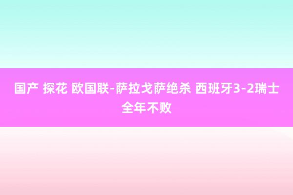 国产 探花 欧国联-萨拉戈萨绝杀 西班牙3-2瑞士全年不败