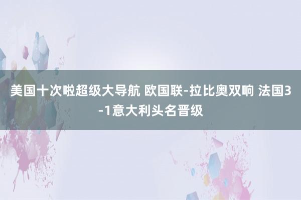 美国十次啦超级大导航 欧国联-拉比奥双响 法国3-1意大利头名晋级