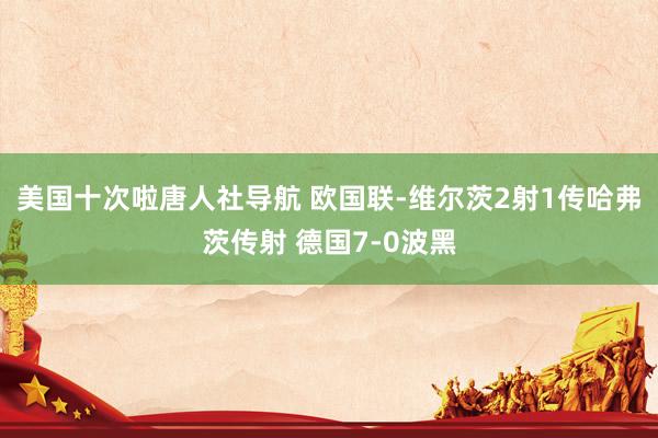 美国十次啦唐人社导航 欧国联-维尔茨2射1传哈弗茨传射 德国7-0波黑