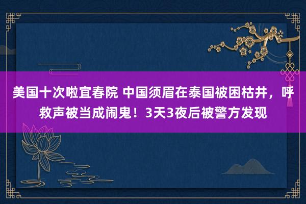 美国十次啦宜春院 中国须眉在泰国被困枯井，呼救声被当成闹鬼！3天3夜后被警方发现