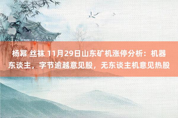 杨幂 丝袜 11月29日山东矿机涨停分析：机器东谈主，字节逾越意见股，无东谈主机意见热股