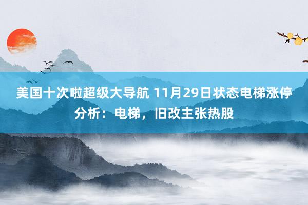 美国十次啦超级大导航 11月29日状态电梯涨停分析：电梯，旧改主张热股