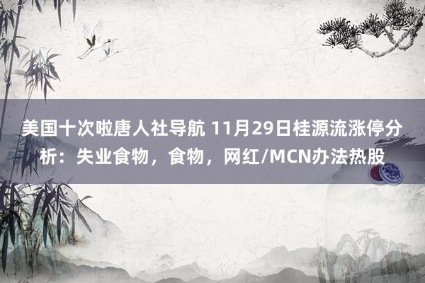 美国十次啦唐人社导航 11月29日桂源流涨停分析：失业食物，食物，网红/MCN办法热股