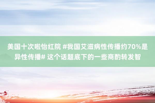 美国十次啦怡红院 #我国艾滋病性传播约70%是异性传播# 这个话题底下的一些商酌转发智