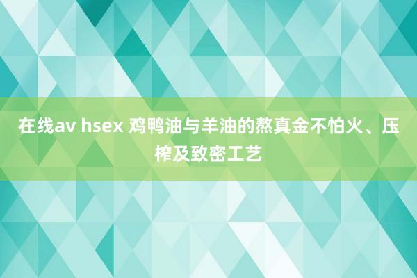 在线av hsex 鸡鸭油与羊油的熬真金不怕火、压榨及致密工艺