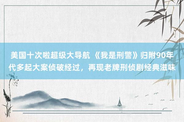 美国十次啦超级大导航 《我是刑警》归附90年代多起大案侦破经过，再现老牌刑侦剧经典滋味