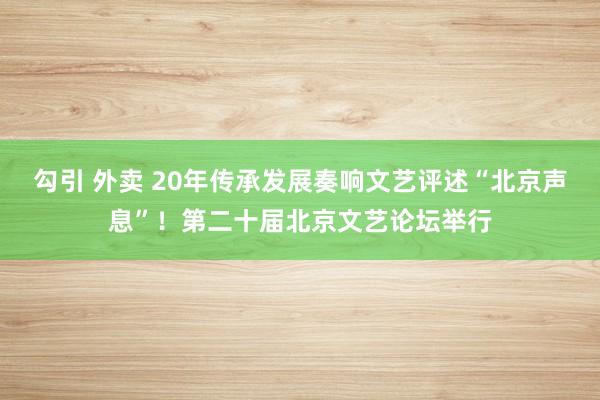 勾引 外卖 20年传承发展奏响文艺评述“北京声息”！第二十届北京文艺论坛举行