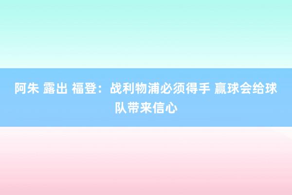 阿朱 露出 福登：战利物浦必须得手 赢球会给球队带来信心