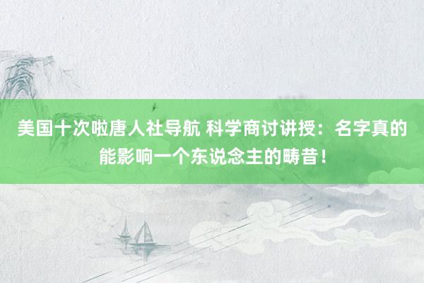 美国十次啦唐人社导航 科学商讨讲授：名字真的能影响一个东说念主的畴昔！