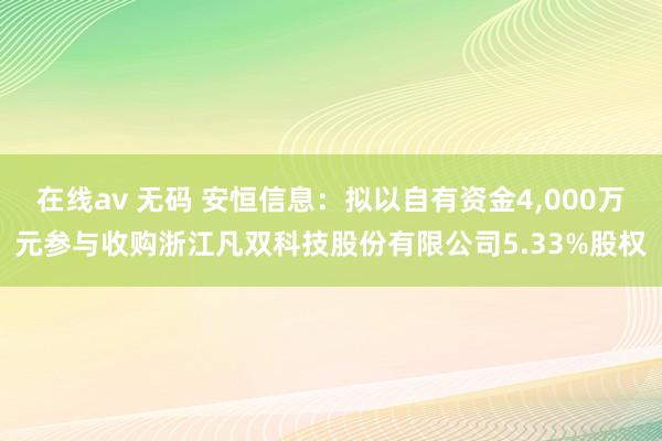 在线av 无码 安恒信息：拟以自有资金4，000万元参与收购浙江凡双科技股份有限公司5.33%股权