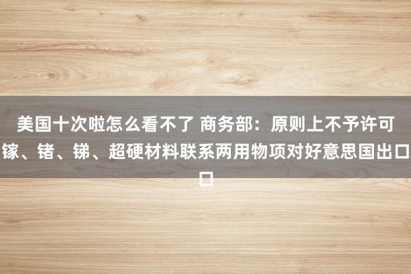 美国十次啦怎么看不了 商务部：原则上不予许可镓、锗、锑、超硬材料联系两用物项对好意思国出口