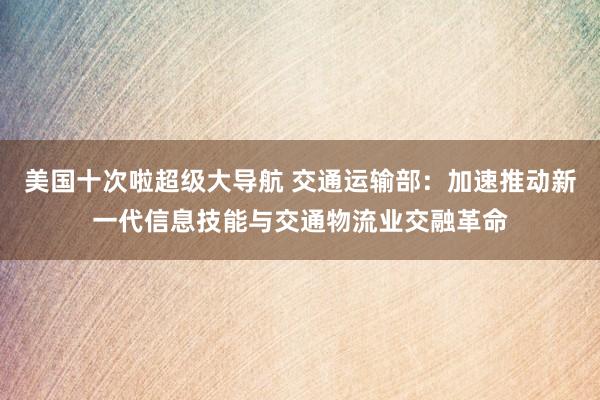 美国十次啦超级大导航 交通运输部：加速推动新一代信息技能与交通物流业交融革命