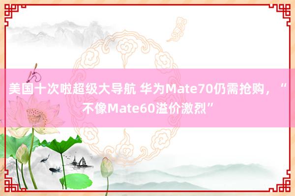 美国十次啦超级大导航 华为Mate70仍需抢购，“不像Mate60溢价激烈”