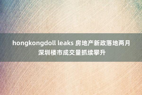 hongkongdoll leaks 房地产新政落地两月 深圳楼市成交量抓续攀升