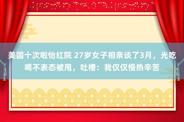 美国十次啦怡红院 27岁女子相亲谈了3月，光吃喝不表态被甩，吐槽：我仅仅慢热辛苦