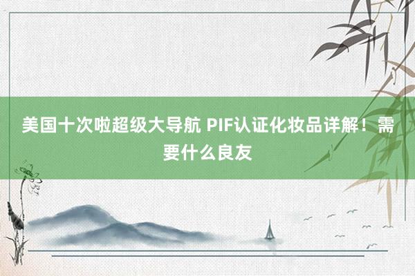 美国十次啦超级大导航 PIF认证化妆品详解！需要什么良友