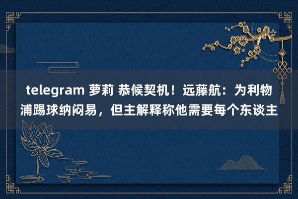 telegram 萝莉 恭候契机！远藤航：为利物浦踢球纳闷易，但主解释称他需要每个东谈主