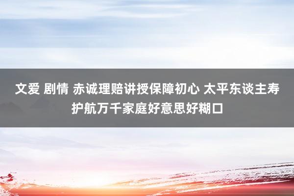 文爱 剧情 赤诚理赔讲授保障初心 太平东谈主寿护航万千家庭好意思好糊口