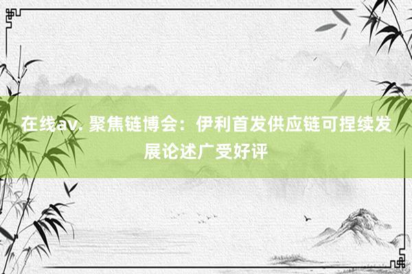 在线av. 聚焦链博会：伊利首发供应链可捏续发展论述广受好评